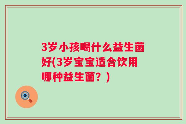 3岁小孩喝什么益生菌好(3岁宝宝适合饮用哪种益生菌?) 3岁小孩喝什么益生菌好(3岁宝宝适合饮用哪种益生菌?)