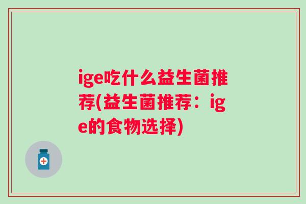 ige吃什么益生菌推荐(益生菌推荐:ige的食物选择) ige吃什么益生菌推荐(益生菌推荐:ige的食物选择)