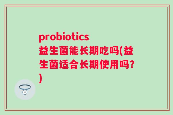 probiotics益生菌能长期吃吗(益生菌适合长期使用吗?) probiotics益生菌能长期吃吗(益生菌适合长期使用吗?)