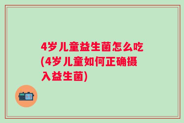 4岁儿童益生菌怎么吃(4岁儿童如何正确摄入益生菌) 4岁儿童益生菌怎么吃(4岁儿童如何正确摄入益生菌)