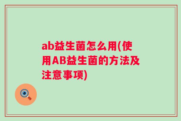 ab益生菌怎么用(使用AB益生菌的方法及注意事项) ab益生菌怎么用(使用AB益生菌的方法及注意事项)