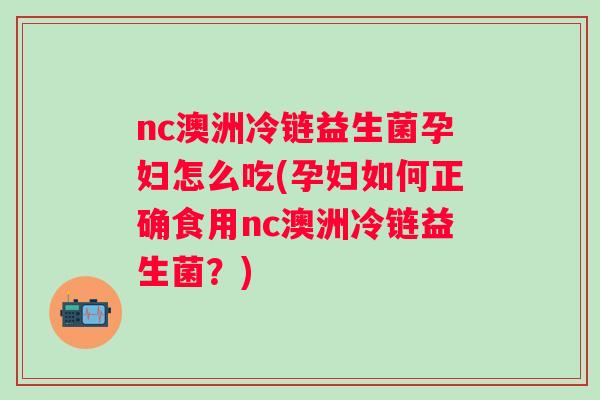 nc澳洲冷链益生菌孕妇怎么吃(孕妇如何正确食用nc澳洲冷链益生菌？)