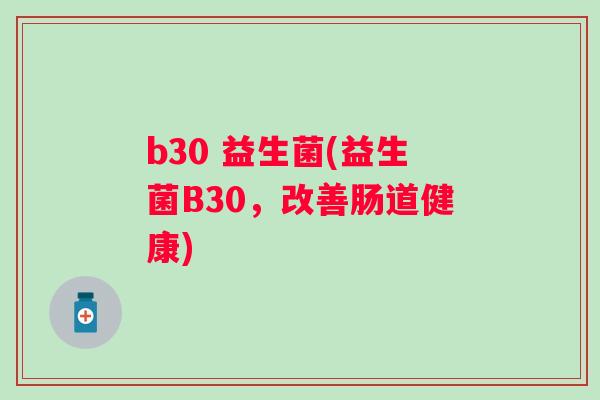 b30 益生菌(益生菌B30，改善肠道健康)