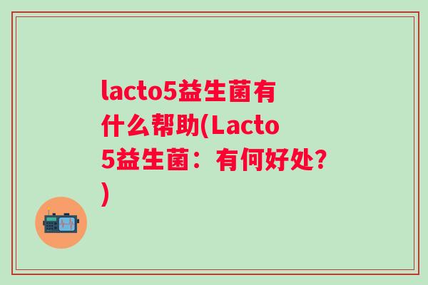 lacto5益生菌有什么帮助(Lacto5益生菌：有何好处？)