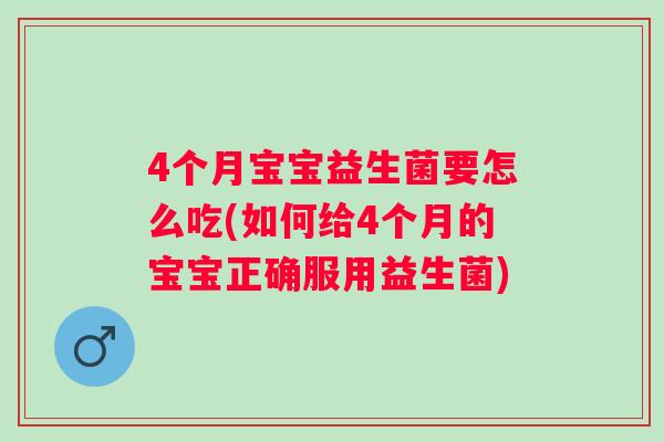 4个月宝宝益生菌要怎么吃(如何给4个月的宝宝正确服用益生菌) 4个月宝宝益生菌要怎么吃(如何给4个月的宝宝正确服用益生菌)