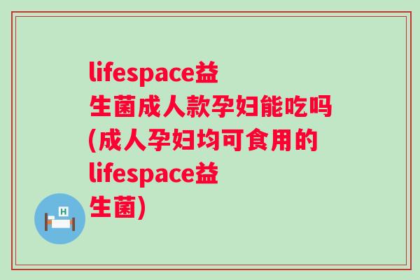 lifespace益生菌成人款孕妇能吃吗(成人孕妇均可食用的lifespace益生菌) lifespace益生菌成人款孕妇能吃吗(成人孕妇均可食用的lifespace益生菌)