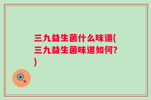 三九益生菌什么味道(三九益生菌味道如何?) 三九益生菌什么味道(三九益生菌味道如何?)