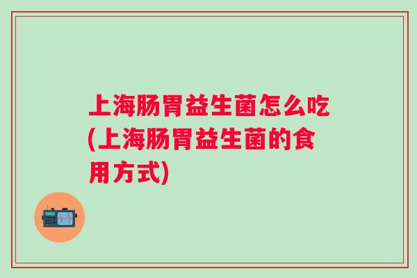 上海肠胃益生菌怎么吃(上海肠胃益生菌的食用方式) 上海肠胃益生菌怎么吃(上海肠胃益生菌的食用方式)