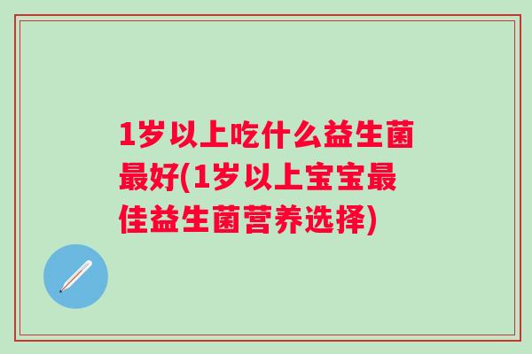 1岁以上吃什么益生菌好(1岁以上宝宝佳益生菌营养选择) 1岁以上吃什么益生菌好(1岁以上宝宝佳益生菌营养选择)