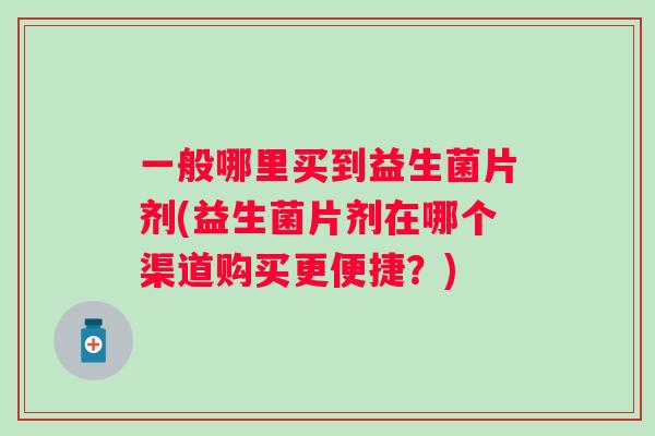 一般哪里买到益生菌片剂(益生菌片剂在哪个渠道购买更便捷？)