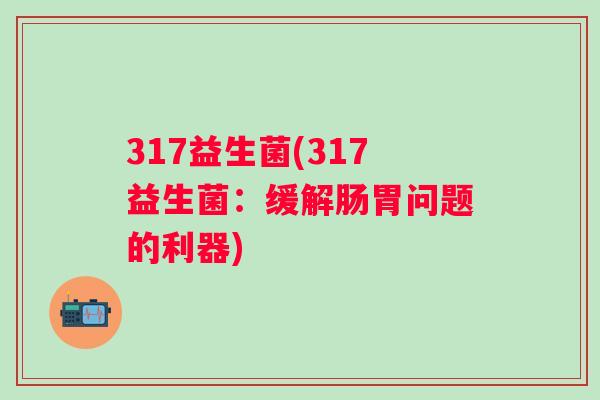 317益生菌(317益生菌:缓解肠胃问题的利器) 317益生菌(317益生菌:缓解肠胃问题的利器)