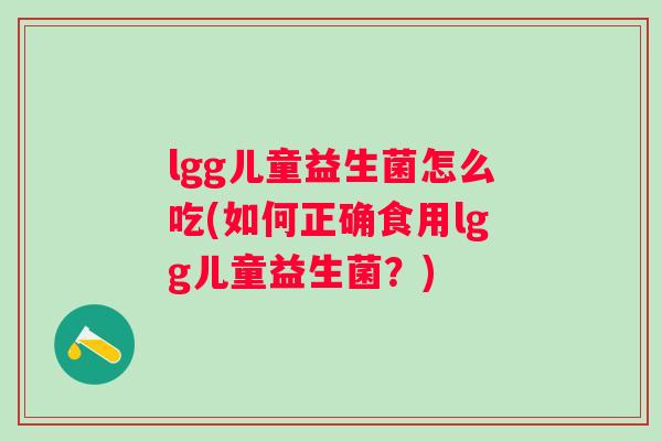 lgg儿童益生菌怎么吃(如何正确食用lgg儿童益生菌？)
