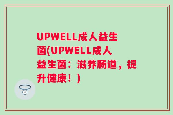 UPWELL成人益生菌(UPWELL成人益生菌:滋养肠道,提升健康!) UPWELL成人益生菌(UPWELL成人益生菌:滋养肠道,提升健康!)