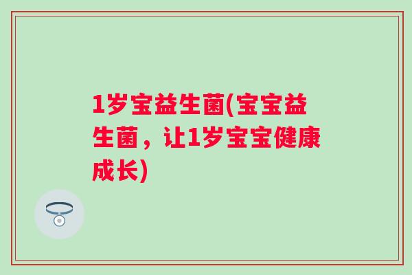1岁宝益生菌(宝宝益生菌,让1岁宝宝健康成长) 1岁宝益生菌(宝宝益生菌,让1岁宝宝健康成长)