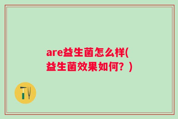 are益生菌怎么样(益生菌效果如何?) are益生菌怎么样(益生菌效果如何?)