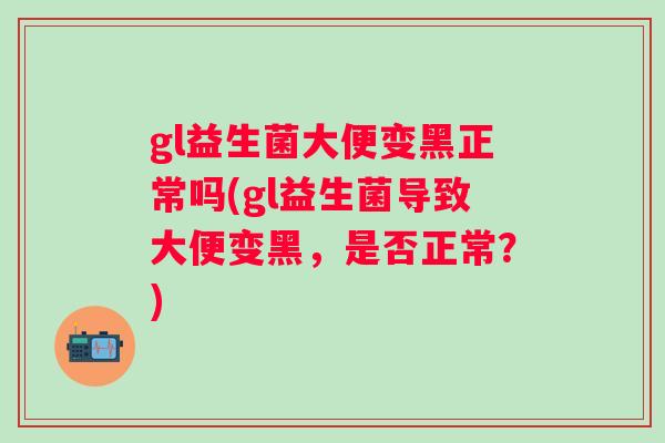 gl益生菌大便变黑正常吗(gl益生菌导致大便变黑,是否正常?) gl益生菌大便变黑正常吗(gl益生菌导致大便变黑,是否正常?)