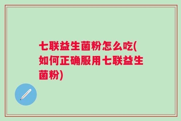 七联益生菌粉怎么吃(如何正确服用七联益生菌粉) 七联益生菌粉怎么吃(如何正确服用七联益生菌粉)