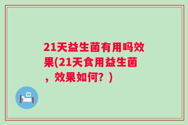 21天益生菌有用吗效果(21天食用益生菌，效果如何？)