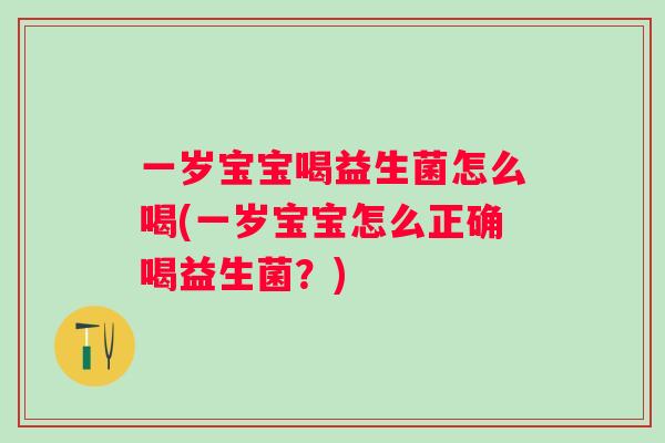 一岁宝宝喝益生菌怎么喝(一岁宝宝怎么正确喝益生菌?) 一岁宝宝喝益生菌怎么喝(一岁宝宝怎么正确喝益生菌?)