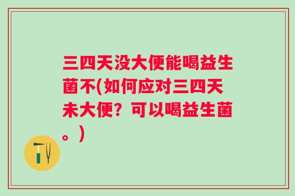 三四天没大便能喝益生菌不(如何应对三四天未大便?可以喝益生菌。) 三四天没大便能喝益生菌不(如何应对三四天未大便?可以喝益生菌。)