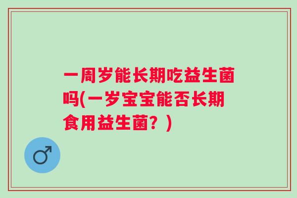 一周岁能长期吃益生菌吗(一岁宝宝能否长期食用益生菌?) 一周岁能长期吃益生菌吗(一岁宝宝能否长期食用益生菌?)