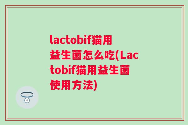 lactobif猫用益生菌怎么吃(Lactobif猫用益生菌使用方法) lactobif猫用益生菌怎么吃(Lactobif猫用益生菌使用方法)