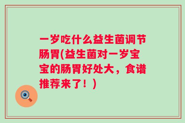 一岁吃什么益生菌调节肠胃(益生菌对一岁宝宝的肠胃好处大,食谱推荐来了!) 一岁吃什么益生菌调节肠胃(益生菌对一岁宝宝的肠胃好处大,食谱推荐来了!)