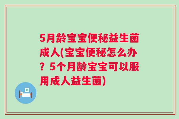 5月龄宝宝益生菌成人(宝宝怎么办?5个月龄宝宝可以服用成人益生菌) 5月龄宝宝益生菌成人(宝宝怎么办?5个月龄宝宝可以服用成人益生菌)