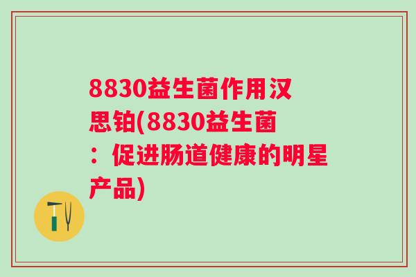 8830益生菌作用汉思铂(8830益生菌:促进肠道健康的明星产品) 8830益生菌作用汉思铂(8830益生菌:促进肠道健康的明星产品)