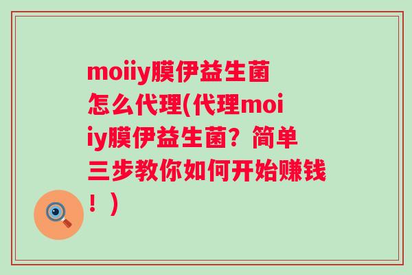 moiiy膜伊益生菌怎么代理(代理moiiy膜伊益生菌?简单三步教你如何开始赚钱!) moiiy膜伊益生菌怎么代理(代理moiiy膜伊益生菌?简单三步教你如何开始赚钱!)