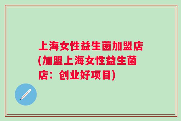 上海女性益生菌加盟店(加盟上海女性益生菌店:创业好项目) 上海女性益生菌加盟店(加盟上海女性益生菌店:创业好项目)