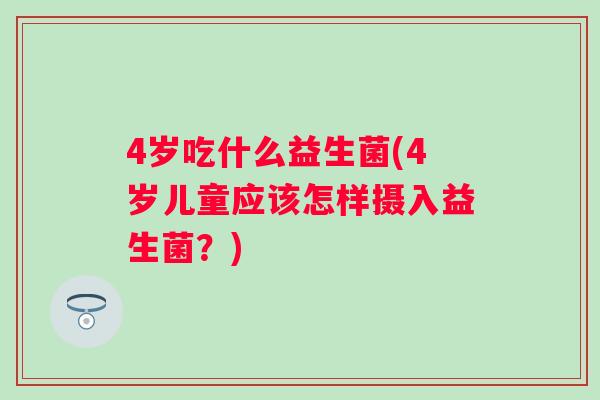4岁吃什么益生菌(4岁儿童应该怎样摄入益生菌?) 4岁吃什么益生菌(4岁儿童应该怎样摄入益生菌?)