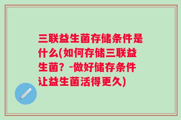 三联益生菌存储条件是什么(如何存储三联益生菌？-做好储存条件让益生菌活得更久)