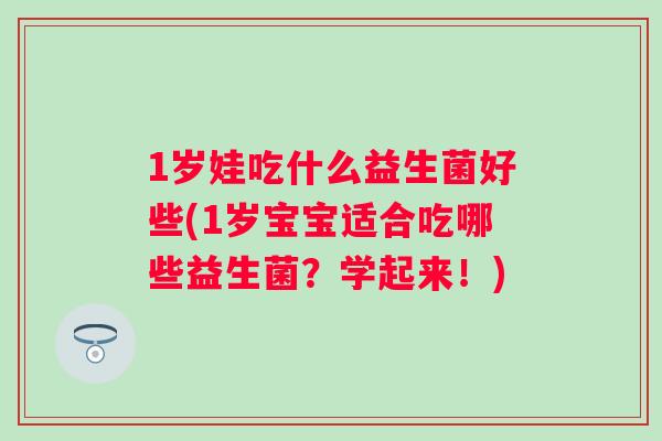 1岁娃吃什么益生菌好些(1岁宝宝适合吃哪些益生菌？学起来！)