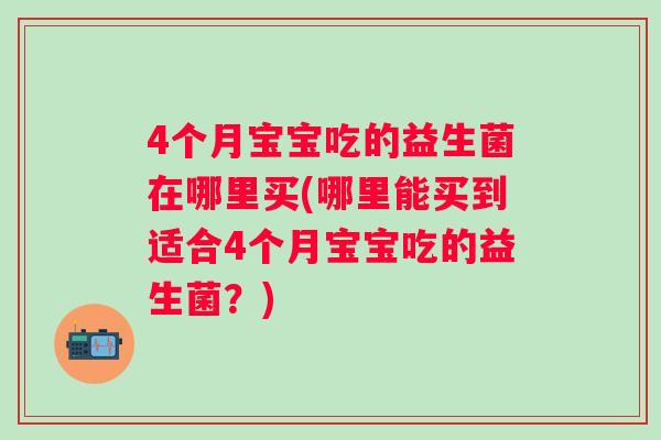 4个月宝宝吃的益生菌在哪里买(哪里能买到适合4个月宝宝吃的益生菌?) 4个月宝宝吃的益生菌在哪里买(哪里能买到适合4个月宝宝吃的益生菌?)