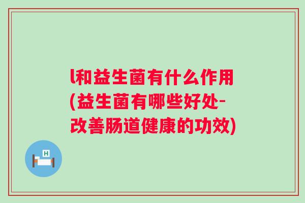 l和益生菌有什么作用(益生菌有哪些好处-改善肠道健康的功效) l和益生菌有什么作用(益生菌有哪些好处-改善肠道健康的功效)