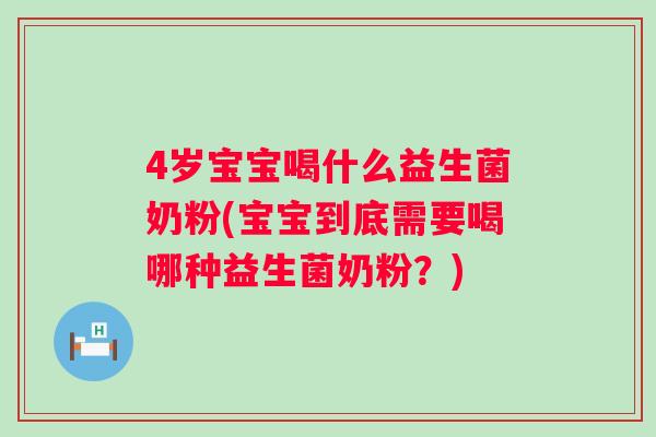4岁宝宝喝什么益生菌奶粉(宝宝到底需要喝哪种益生菌奶粉?) 4岁宝宝喝什么益生菌奶粉(宝宝到底需要喝哪种益生菌奶粉?)