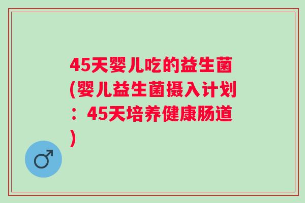 45天婴儿吃的益生菌(婴儿益生菌摄入计划:45天培养健康肠道) 45天婴儿吃的益生菌(婴儿益生菌摄入计划:45天培养健康肠道)