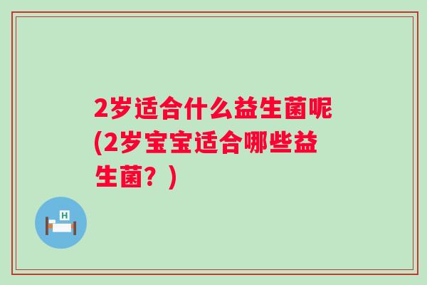 2岁适合什么益生菌呢(2岁宝宝适合哪些益生菌?) 2岁适合什么益生菌呢(2岁宝宝适合哪些益生菌?)