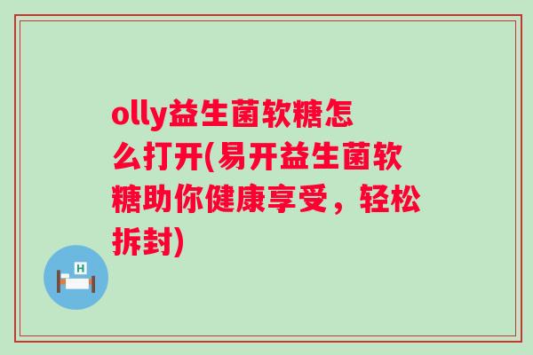 olly益生菌软糖怎么打开(易开益生菌软糖助你健康享受,轻松拆封) olly益生菌软糖怎么打开(易开益生菌软糖助你健康享受,轻松拆封)