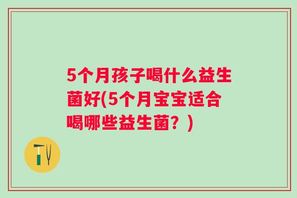 5个月孩子喝什么益生菌好(5个月宝宝适合喝哪些益生菌?) 5个月孩子喝什么益生菌好(5个月宝宝适合喝哪些益生菌?)