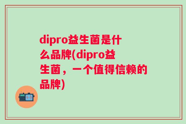 dipro益生菌是什么品牌(dipro益生菌，一个值得信赖的品牌)