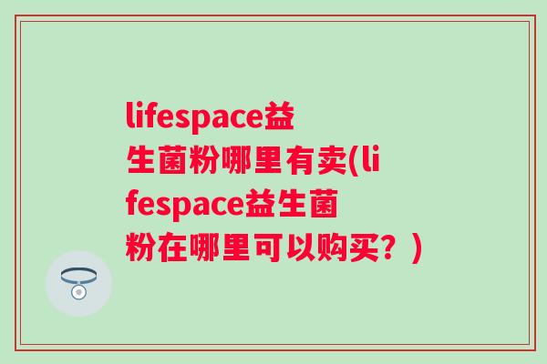 lifespace益生菌粉哪里有卖(lifespace益生菌粉在哪里可以购买?) lifespace益生菌粉哪里有卖(lifespace益生菌粉在哪里可以购买?)
