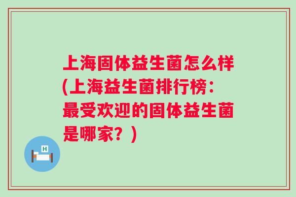 上海固体益生菌怎么样(上海益生菌排行榜:受欢迎的固体益生菌是哪家?) 上海固体益生菌怎么样(上海益生菌排行榜:受欢迎的固体益生菌是哪家?)