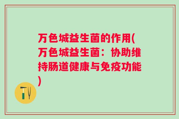万色城益生菌的作用(万色城益生菌:协助维持肠道健康与功能) 万色城益生菌的作用(万色城益生菌:协助维持肠道健康与功能)