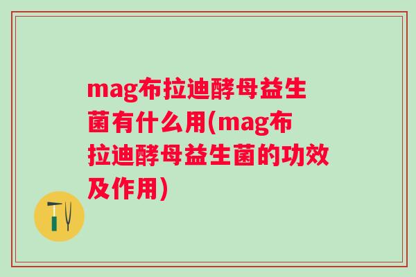 mag布拉迪酵母益生菌有什么用(mag布拉迪酵母益生菌的功效及作用)
