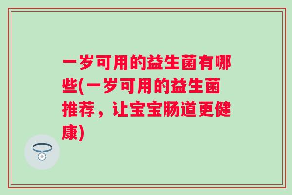 一岁可用的益生菌有哪些(一岁可用的益生菌推荐,让宝宝肠道更健康) 一岁可用的益生菌有哪些(一岁可用的益生菌推荐,让宝宝肠道更健康)