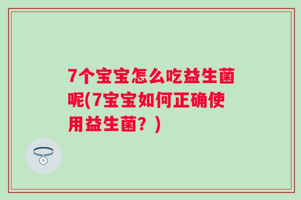 7个宝宝怎么吃益生菌呢(7宝宝如何正确使用益生菌？)