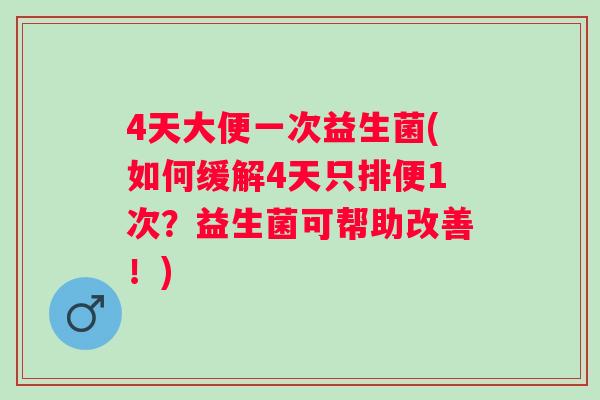 4天大便一次益生菌(如何缓解4天只排便1次？益生菌可帮助改善！)
