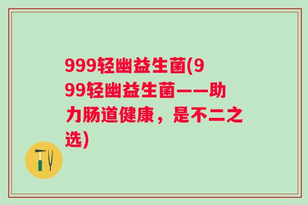 999轻幽益生菌(999轻幽益生菌——助力肠道健康，是不二之选)